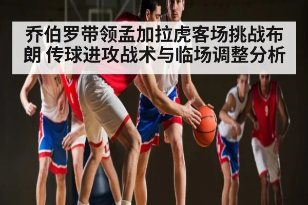 乔伯罗带领孟加拉虎客场挑战布朗 传球进攻战术与临场调整分析