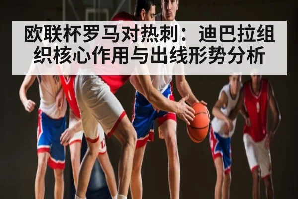 欧联杯罗马对热刺:迪巴拉组织核心作用与出线形势分析