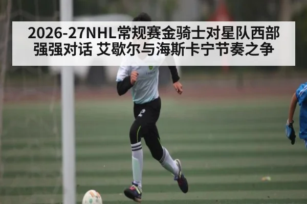 2026-27NHL常规赛金骑士对星队西部强强对话 艾歇尔与海斯卡宁节奏之争（CQ9）